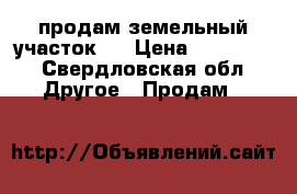 продам земельный участок,  › Цена ­ 150 000 - Свердловская обл. Другое » Продам   